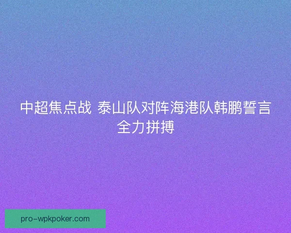 中超焦点战 泰山队对阵海港队韩鹏誓言全力拼搏