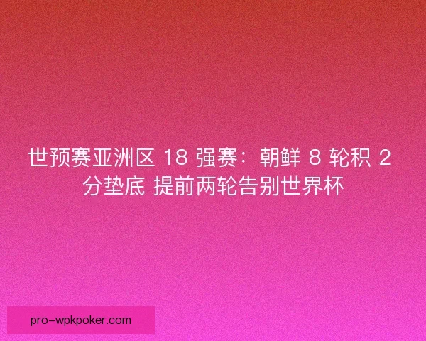 世预赛亚洲区 18 强赛：朝鲜 8 轮积 2 分垫底 提前两轮告别世界杯